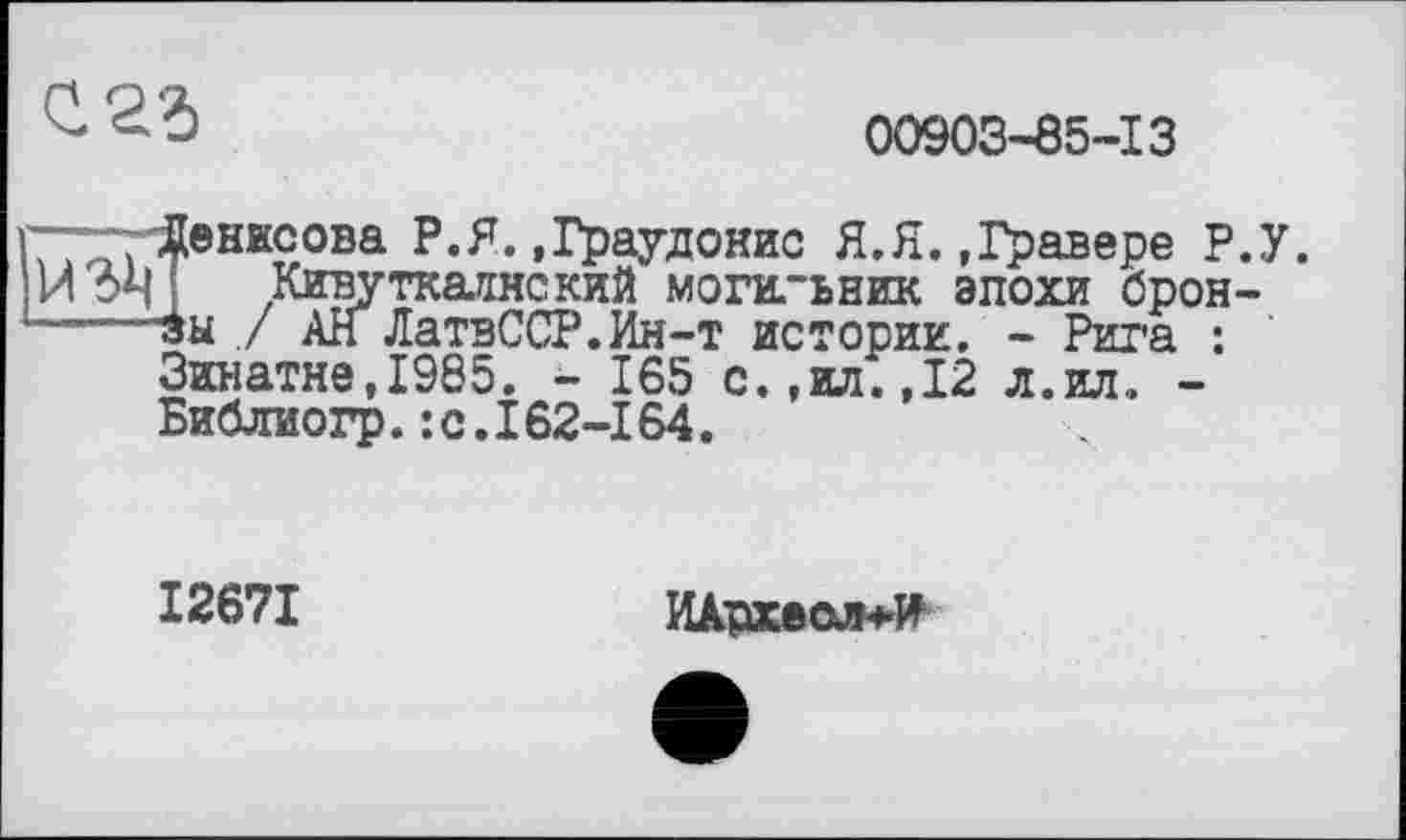 ﻿00903-85-13
-—-Денисова Р.Я. .Граудонис Я.Я. »Гравере Р.У.
И	Кивуткатеский могильник эпохи брон-
-----зы ./ АН ЛатвССР.Ин-т истории. - Рига :
Зинатне,1985. - 165 с.,ил.,12 л.ил. -Библиогр.:с.162-164.
12671	ИАрхеол+И